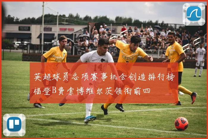 英超球员各项赛事机会创造排行榜福登B费索博维尔茨领衔前四