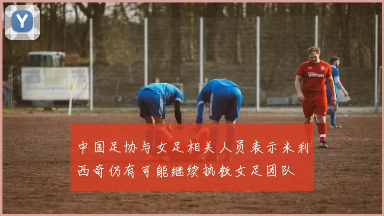 中国足协与女足相关人员表示米利西奇仍有可能继续执教女足团队