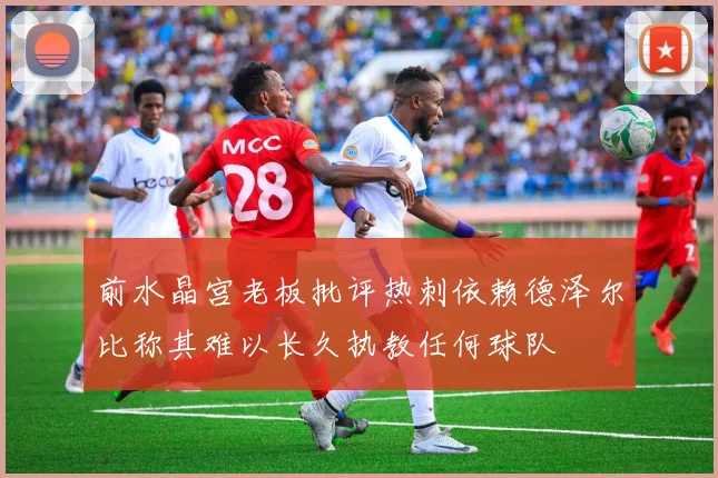 前水晶宫老板批评热刺依赖德泽尔比称其难以长久执教任何球队