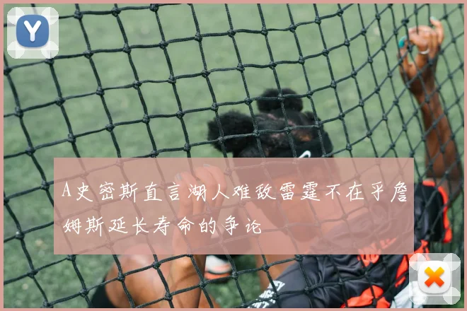A史密斯直言湖人难敌雷霆不在乎詹姆斯延长寿命的争论