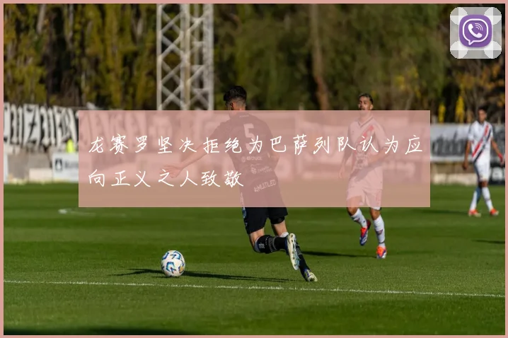 龙赛罗坚决拒绝为巴萨列队认为应向正义之人致敬
