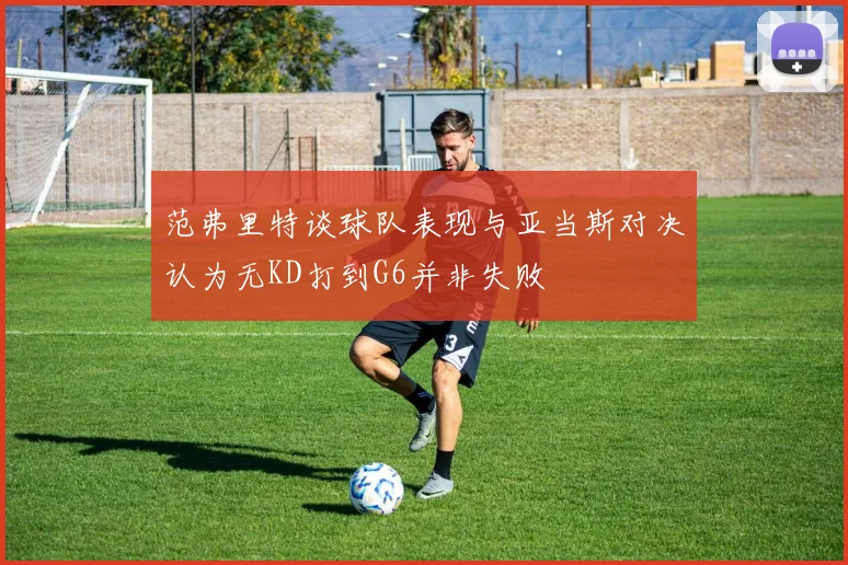 范弗里特谈球队表现与亚当斯对决认为无KD打到G6并非失败