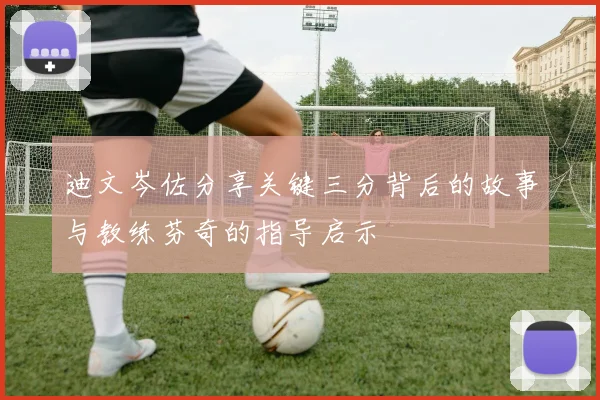 迪文岑佐分享关键三分背后的故事与教练芬奇的指导启示