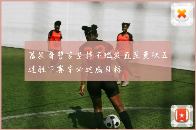 蓄发哥誓言坚持不理发直至曼联五连胜下赛季必达成目标