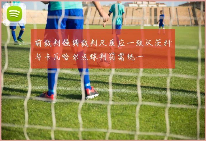 前裁判强调裁判尺度应一致汉茨科与卡瓦哈尔点球判罚需统一