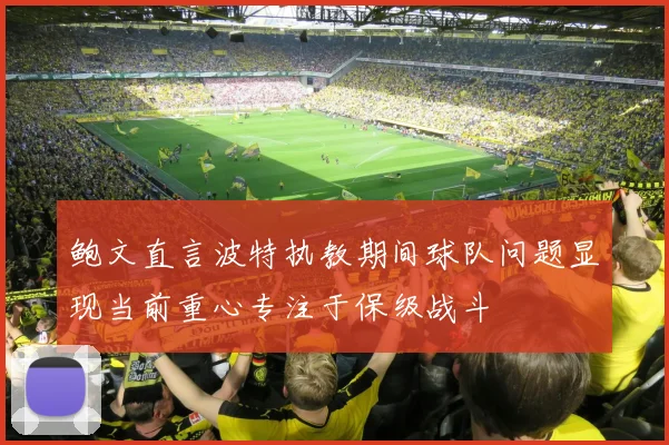 鲍文直言波特执教期间球队问题显现当前重心专注于保级战斗