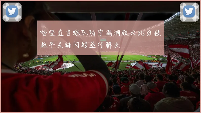哈登直言球队防守漏洞致大比分被扳平关键问题亟待解决