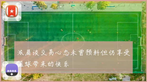 浓眉谈交易心态未曾预料但仍享受篮球带来的快乐
