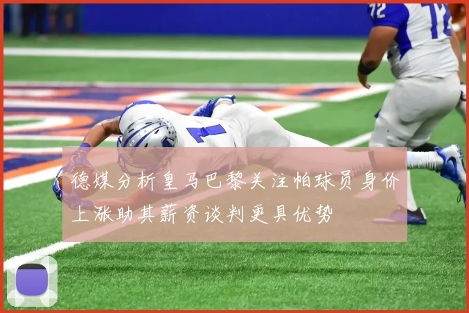 德媒分析皇马巴黎关注帕球员身价上涨助其薪资谈判更具优势