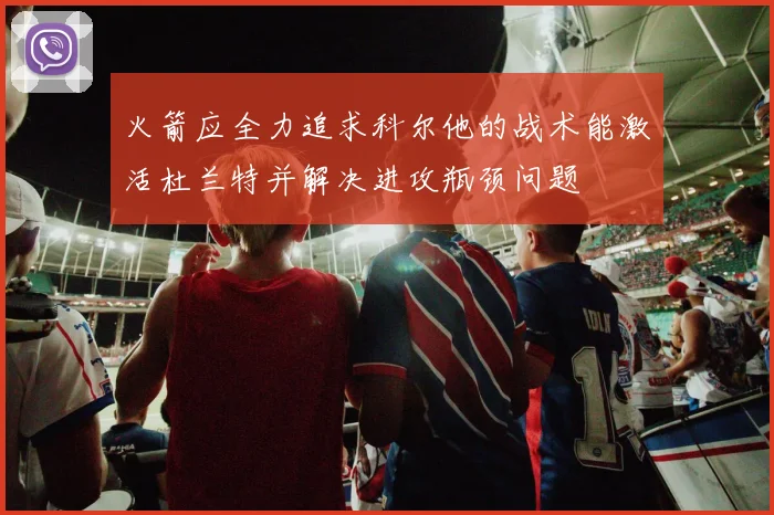 火箭应全力追求科尔他的战术能激活杜兰特并解决进攻瓶颈问题