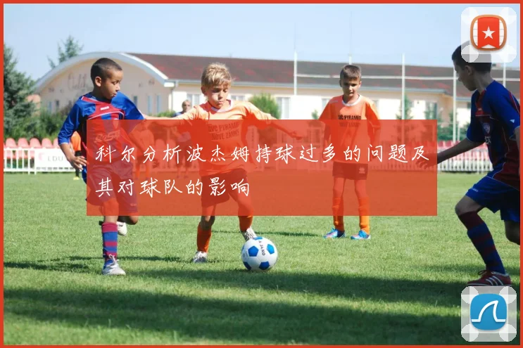 科尔分析波杰姆持球过多的问题及其对球队的影响