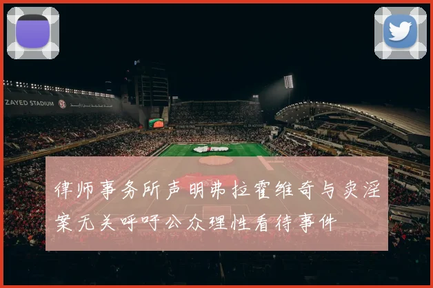 律师事务所声明弗拉霍维奇与卖淫案无关呼吁公众理性看待事件