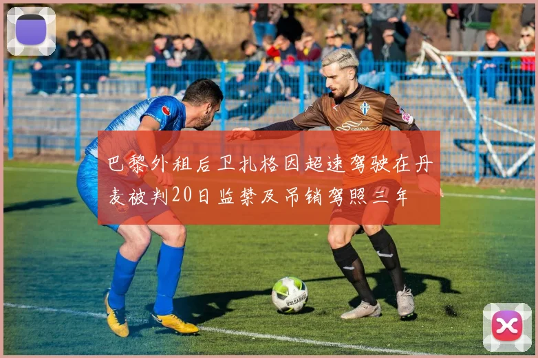 巴黎外租后卫扎格因超速驾驶在丹麦被判20日监禁及吊销驾照三年