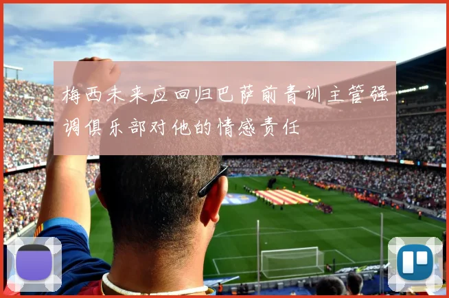 梅西未来应回归巴萨前青训主管强调俱乐部对他的情感责任