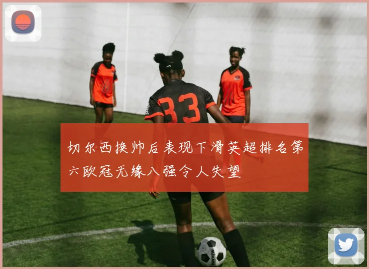 切尔西换帅后表现下滑英超排名第六欧冠无缘八强令人失望