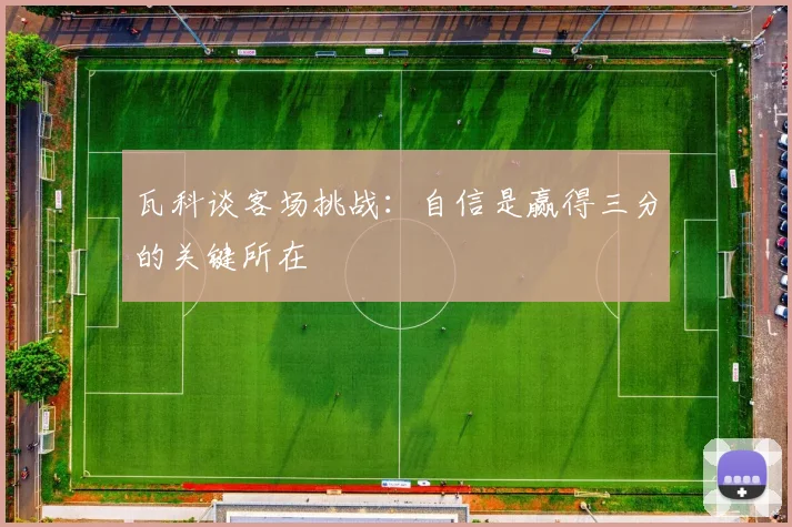 瓦科谈客场挑战：自信是赢得三分的关键所在