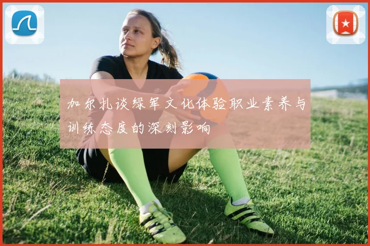 加尔扎谈绿军文化体验职业素养与训练态度的深刻影响