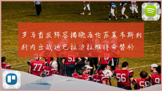 罗马首发阵容揭晓马伦苏莱韦斯利科内出战迪巴拉沙拉维待命替补