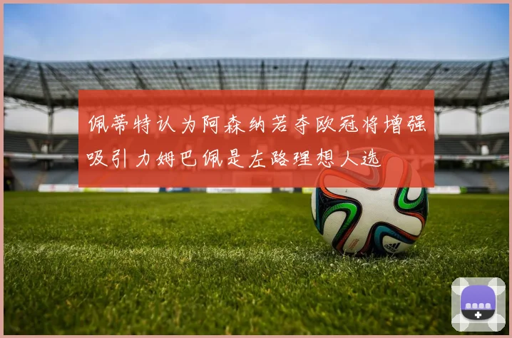 佩蒂特认为阿森纳若夺欧冠将增强吸引力姆巴佩是左路理想人选