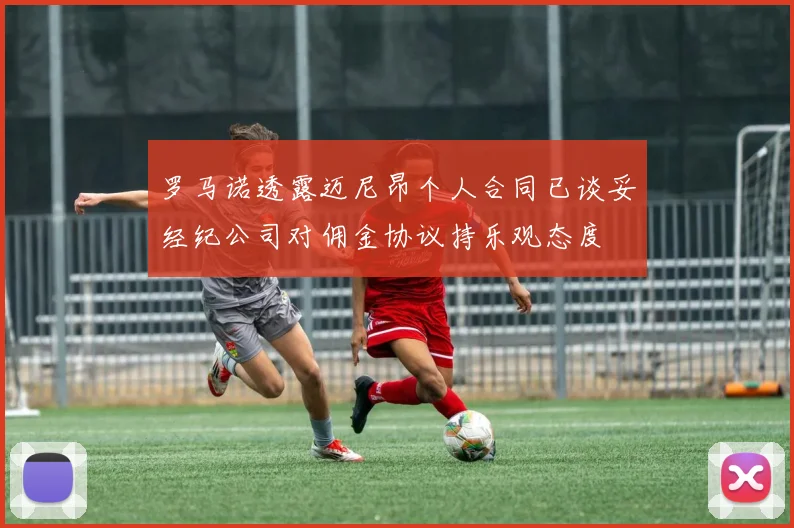 罗马诺透露迈尼昂个人合同已谈妥经纪公司对佣金协议持乐观态度