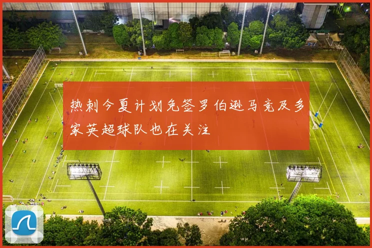 热刺今夏计划免签罗伯逊马竞及多家英超球队也在关注