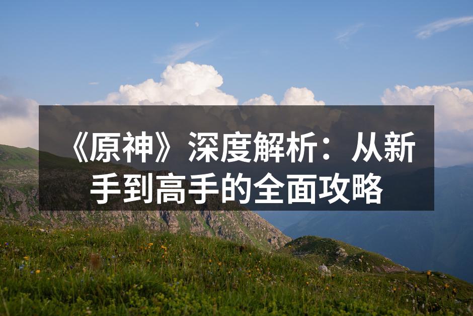 《原神》深度解析：从新手到高手的全面攻略
