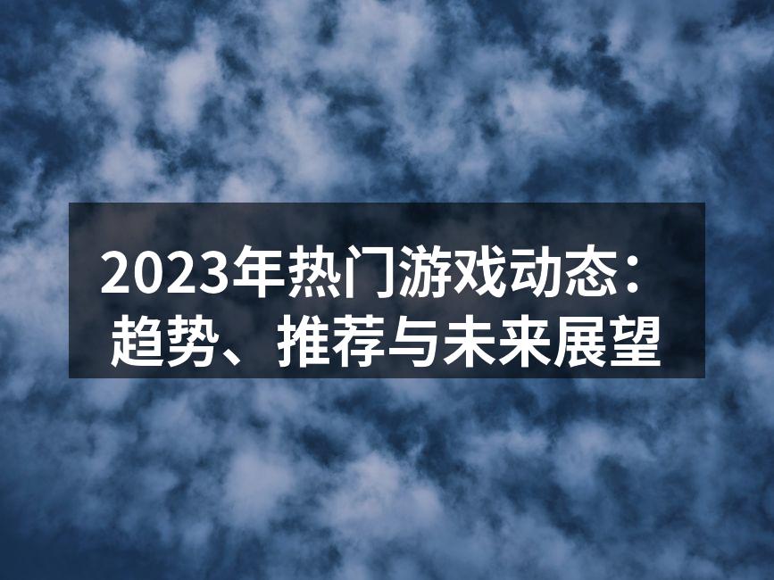 2023年热门游戏动态：趋势、推荐与未来