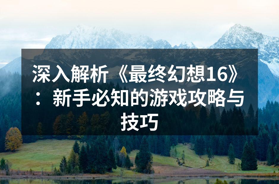 深入解析《最终幻想16》：新手必知的游戏