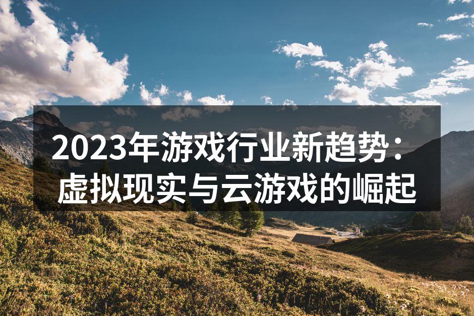 2023年游戏行业新趋势：虚拟现实与云游